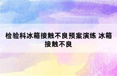 检验科冰箱接触不良预案演练 冰箱接触不良